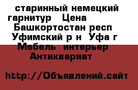 старинный немецкий гарнитур › Цена ­ 80 000 - Башкортостан респ., Уфимский р-н, Уфа г. Мебель, интерьер » Антиквариат   